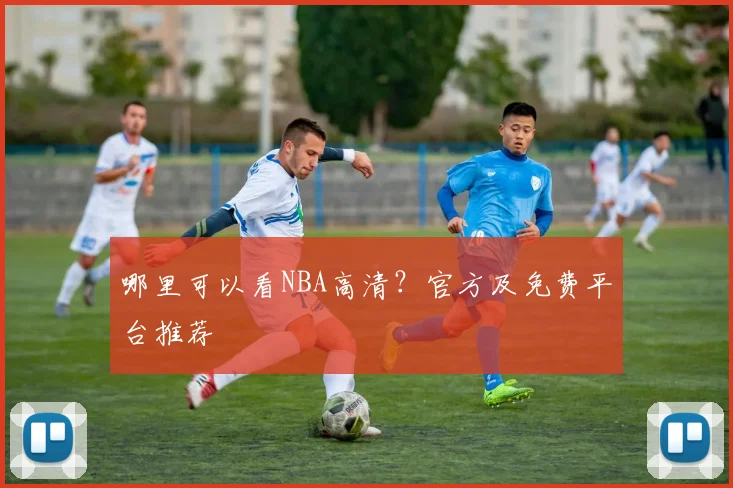 哪里可以看NBA高清？官方及免费平台推荐
