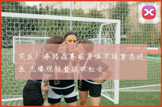 突发！弗格森赛前身体不适紧急送医 无缘现场督战双红会