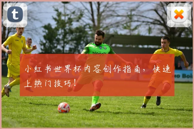 小红书世界杯内容创作指南,快速上热门技巧!