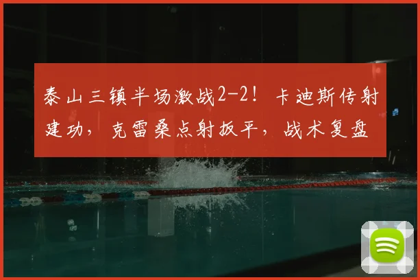 泰山三镇半场激战2-2!卡迪斯传射建功,克雷桑点射扳平,战术复盘解析
