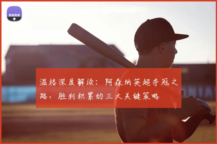 温格深度解读:阿森纳英超夺冠之路,胜利积累的三大关键策略