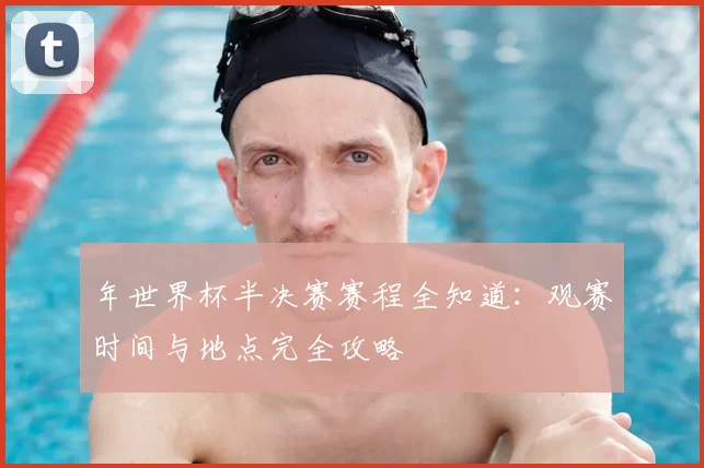 年世界杯半决赛赛程全知道：观赛时间与地点完全攻略