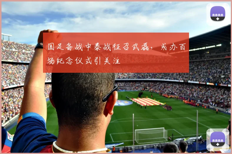 国足备战中泰战征召武磊，或办百场纪念仪式引关注