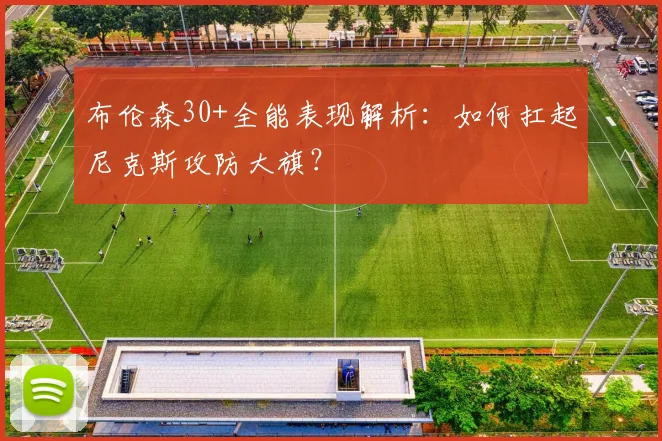 布伦森30+全能表现解析：如何扛起尼克斯攻防大旗？
