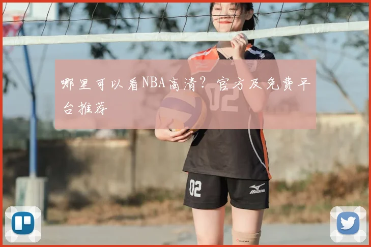 哪里可以看NBA高清?官方及免费平台推荐