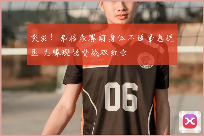 突发！弗格森赛前身体不适紧急送医 无缘现场督战双红会