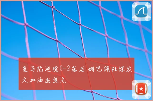 皇马陷逆境0-2落后 姆巴佩社媒发文加油成焦点