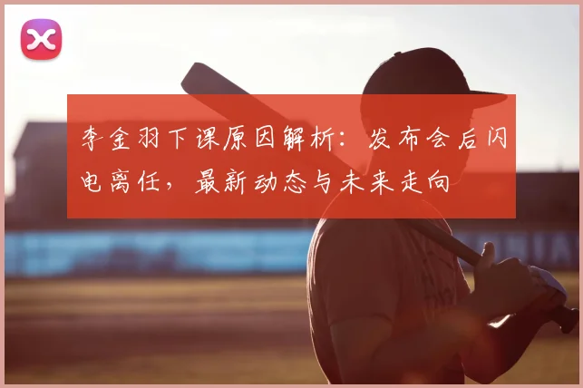 李金羽下课原因解析：发布会后闪电离任，最新动态与未来走向