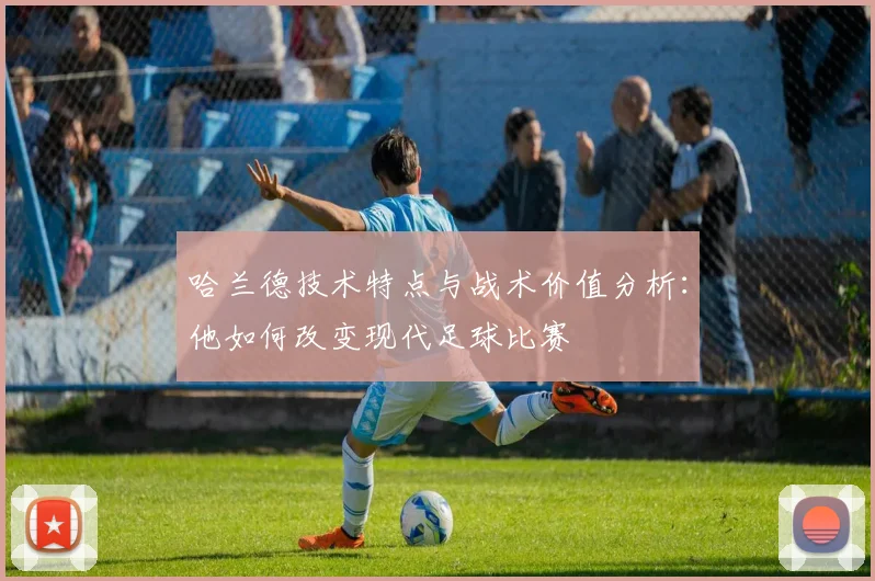 哈兰德技术特点与战术价值分析:他如何改变现代足球比赛