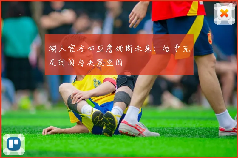 湖人官方回应詹姆斯未来:给予充足时间与决策空间
