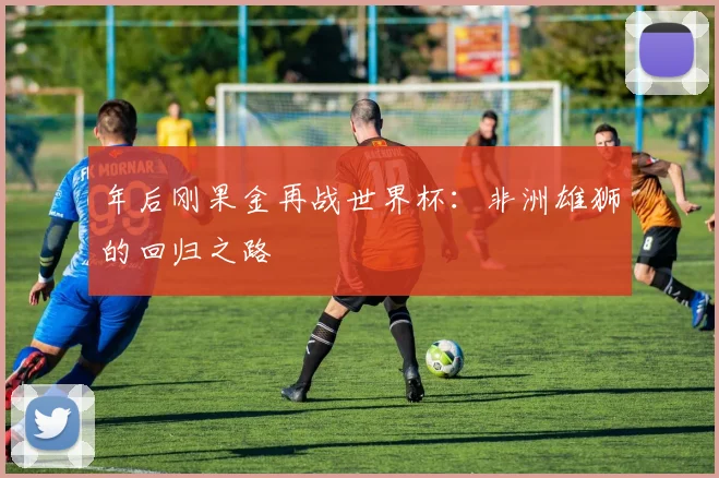 年后刚果金再战世界杯：非洲雄狮的回归之路