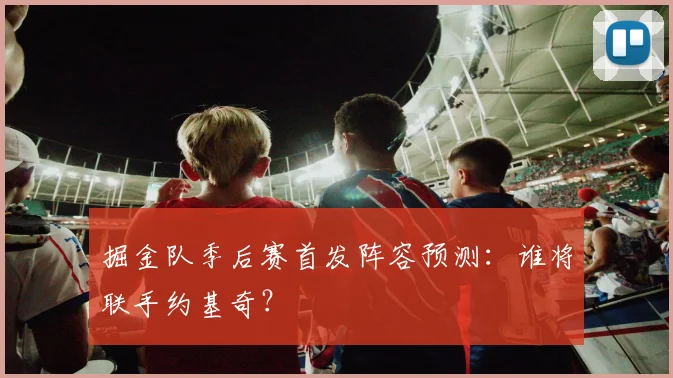掘金队季后赛首发阵容预测：谁将联手约基奇？