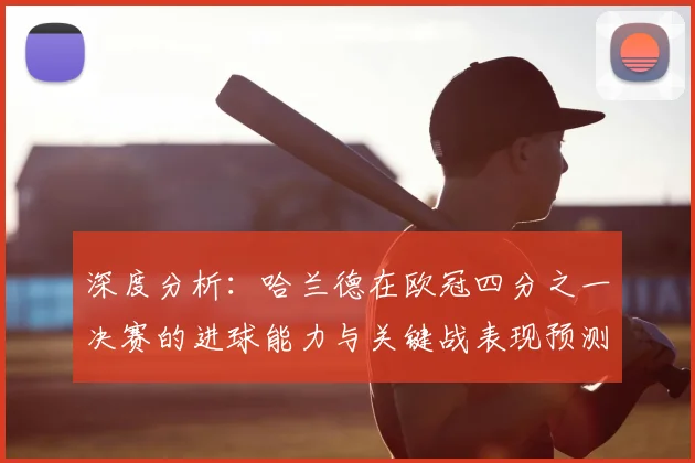深度分析:哈兰德在欧冠四分之一决赛的进球能力与关键战表现预测