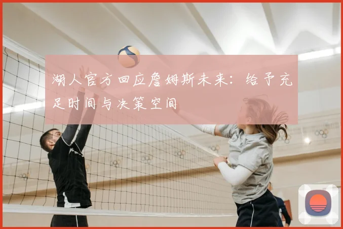湖人官方回应詹姆斯未来：给予充足时间与决策空间