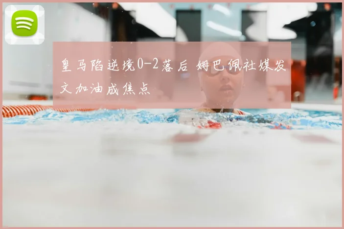 皇马陷逆境0-2落后 姆巴佩社媒发文加油成焦点