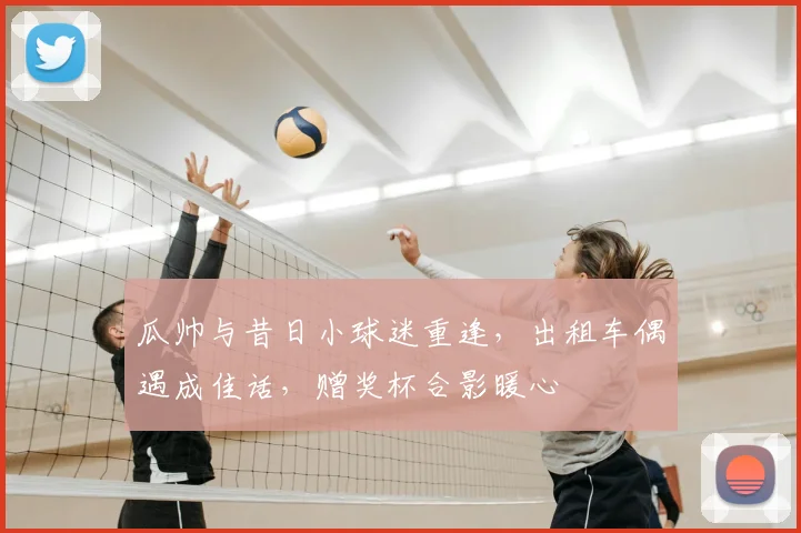 瓜帅与昔日小球迷重逢,出租车偶遇成佳话,赠奖杯合影暖心