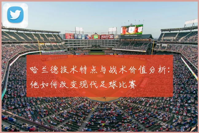 哈兰德技术特点与战术价值分析：他如何改变现代足球比赛