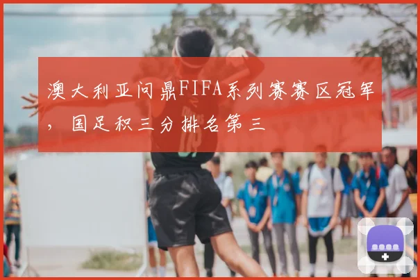 澳大利亚问鼎FIFA系列赛赛区冠军，国足积三分排名第三