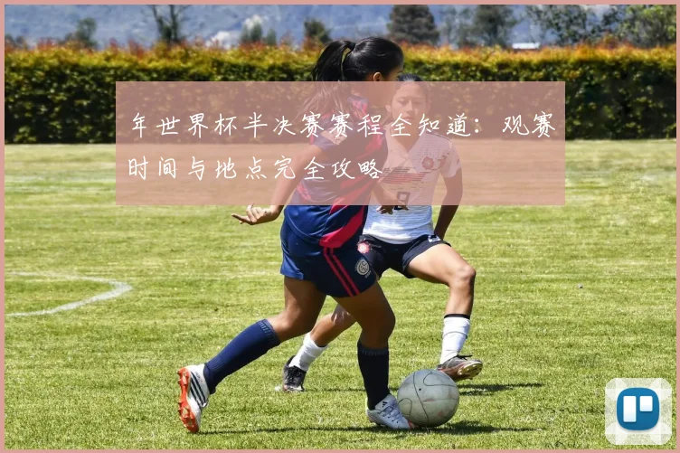 年世界杯半决赛赛程全知道:观赛时间与地点完全攻略